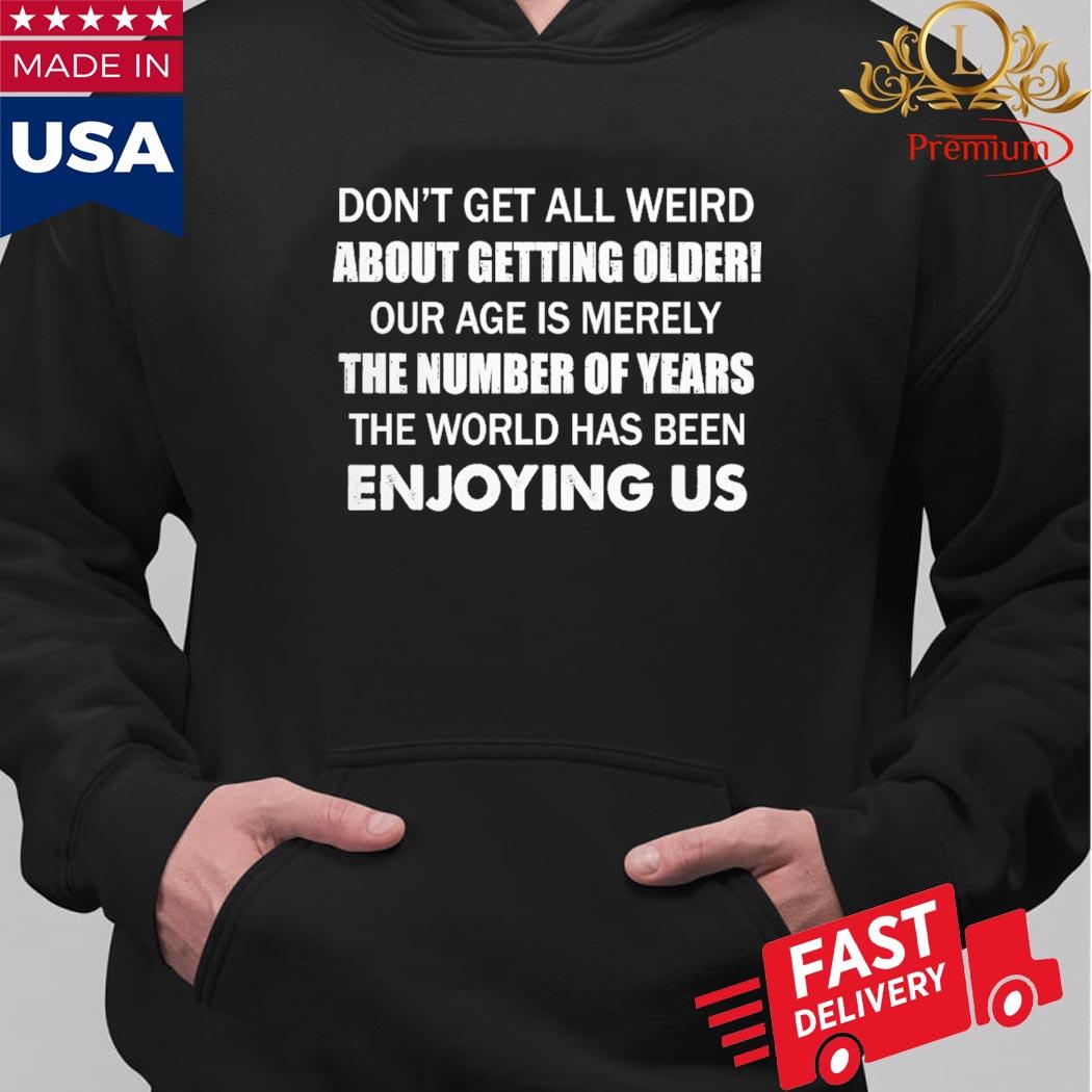 Don't Get Al Weird About Getting Older Our Age Is Merely The Number Of Years The World Has Been Enjoying Us Shirt Hoodie