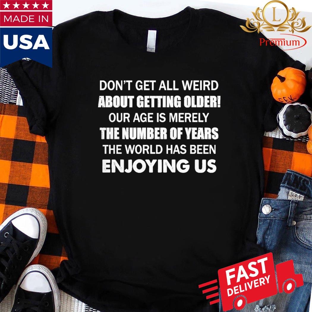 Don't Get Al Weird About Getting Older Our Age Is Merely The Number Of Years The World Has Been Enjoying Us Shirt Ladies Shirt