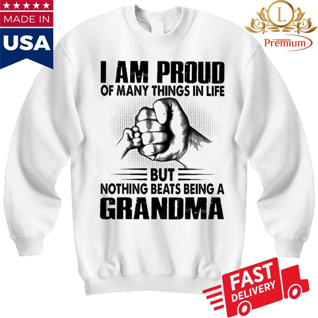 I Am Proud Of Many Things In Life But Nothing Beats Being A Grandma Shirt Sweatshirt