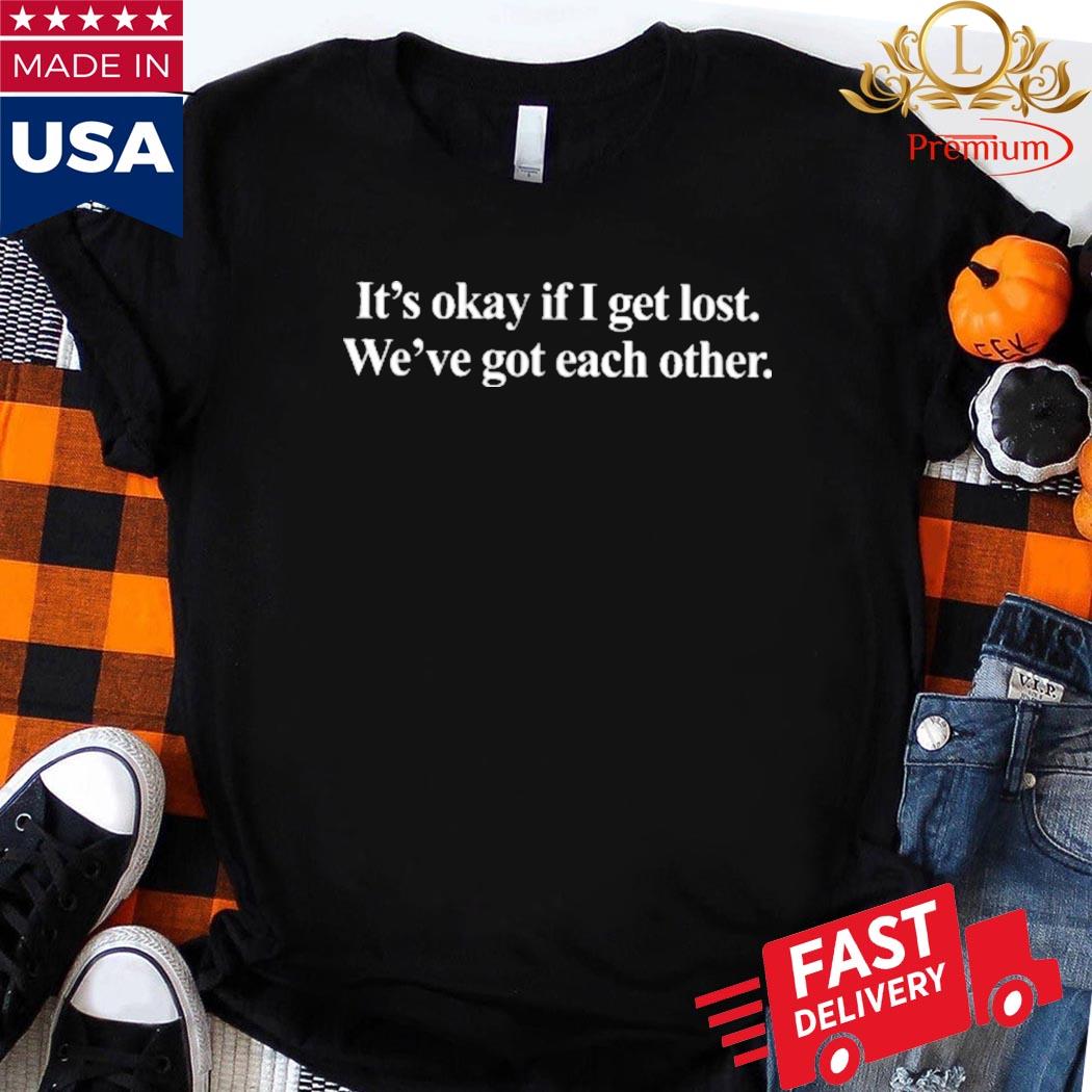 It's Okay If I Get Lost We've Got Each Other Shirt Ladies Shirt
