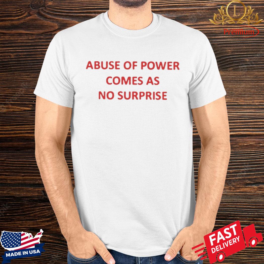 Abuse Of Power Comes As No Surprise Shirt