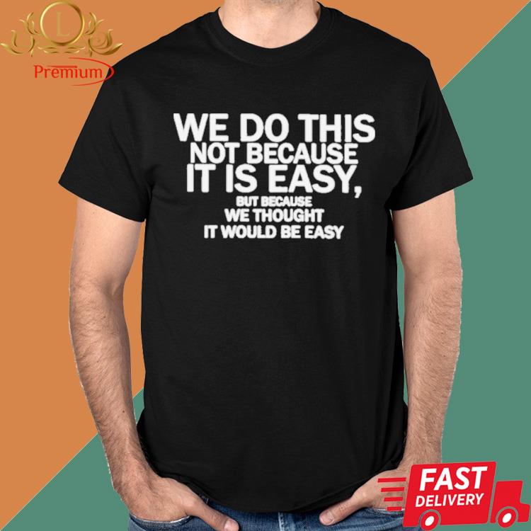 We Do This Not Because It Is Easy But Because We Thought It Would Be Easy Shirt